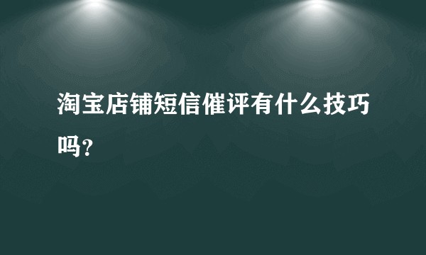 淘宝店铺短信催评有什么技巧吗？