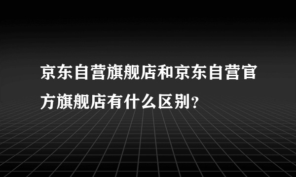 京东自营旗舰店和京东自营官方旗舰店有什么区别？
