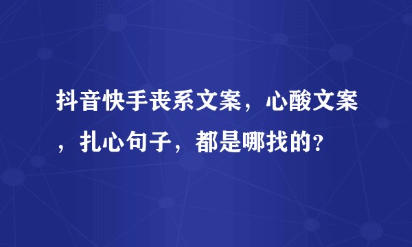 抖音快手丧系文案,心酸文案,扎心句子,都是哪找的?