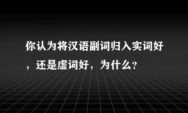 你认为将汉语副词归入实词好，还是虚词好，为什么？