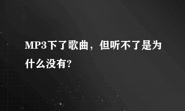 MP3下了歌曲，但听不了是为什么没有?