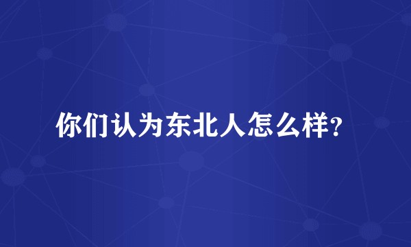 你们认为东北人怎么样？