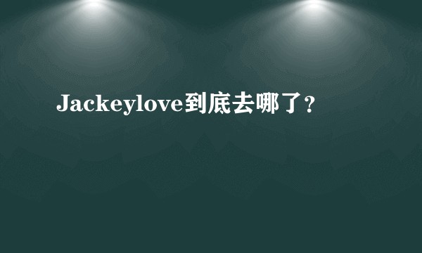 Jackeylove到底去哪了？