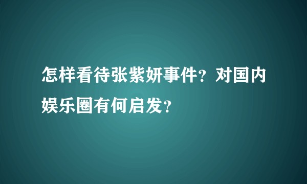 怎样看待张紫妍事件？对国内娱乐圈有何启发？