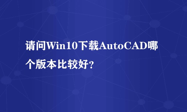 请问Win10下载AutoCAD哪个版本比较好？
