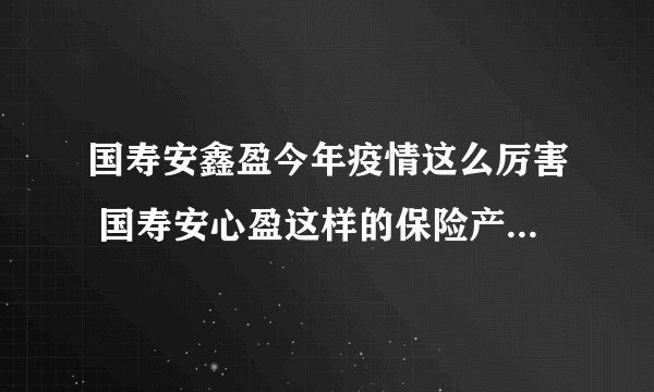 国寿安鑫盈今年疫情这么厉害 国寿安心盈这样的保险产品会不会血本无归 我怕一年以后我连本金都退不换了 ?
