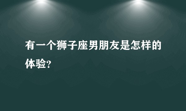 有一个狮子座男朋友是怎样的体验？