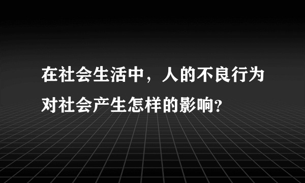 在社会生活中，人的不良行为对社会产生怎样的影响？
