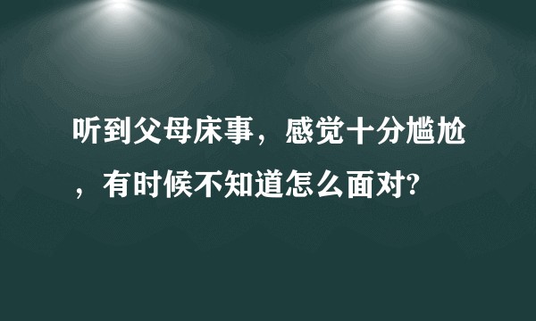 听到父母床事，感觉十分尴尬，有时候不知道怎么面对?
