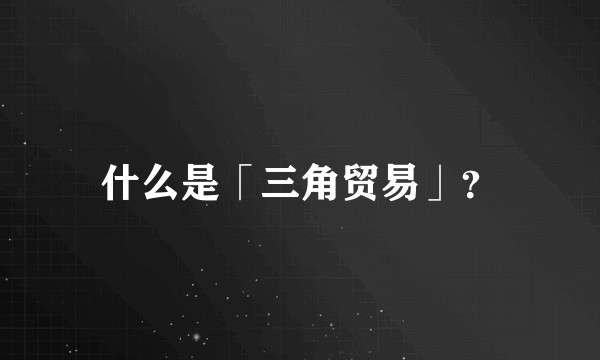 什么是「三角贸易」？