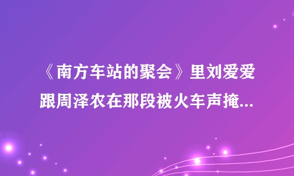 《南方车站的聚会》里刘爱爱跟周泽农在那段被火车声掩盖的话说了什么，让周泽农相信了她？