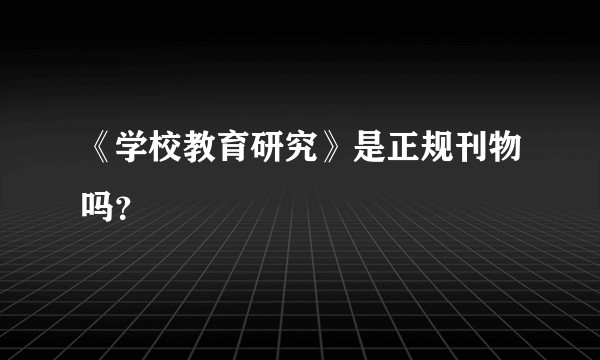 《学校教育研究》是正规刊物吗？
