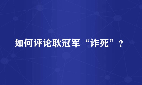如何评论耿冠军“诈死”?