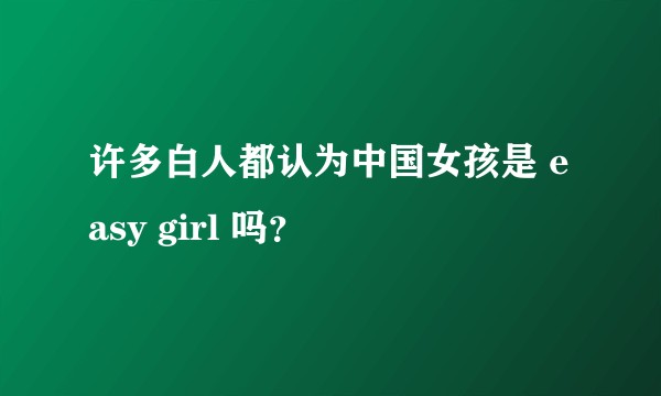 许多白人都认为中国女孩是 easy girl 吗？