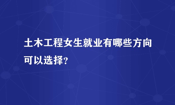 土木工程女生就业有哪些方向可以选择？