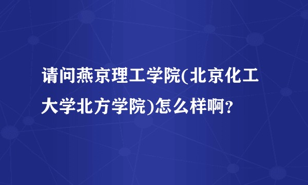 请问燕京理工学院(北京化工大学北方学院)怎么样啊？