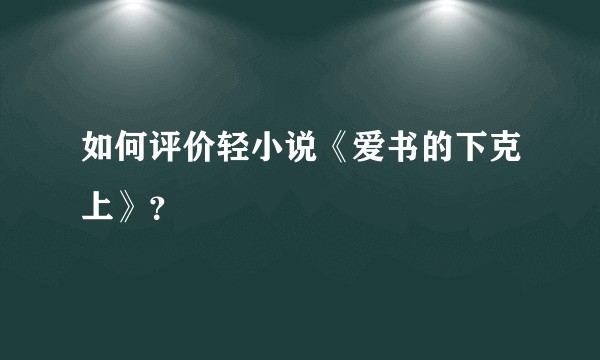 如何评价轻小说《爱书的下克上》？