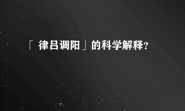 「 律吕调阳」的科学解释？