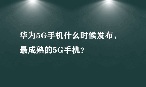 华为5G手机什么时候发布，最成熟的5G手机？