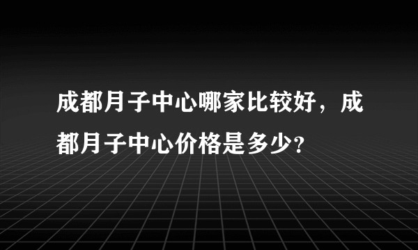 成都月子中心哪家比较好，成都月子中心价格是多少？