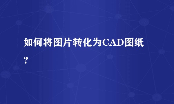 如何将图片转化为CAD图纸？