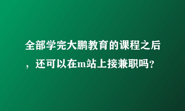 全部学完大鹏教育的课程之后，还可以在m站上接兼职吗？