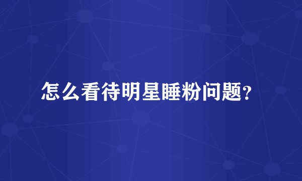 怎么看待明星睡粉问题？