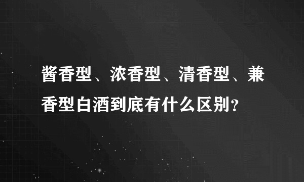 酱香型、浓香型、清香型、兼香型白酒到底有什么区别？