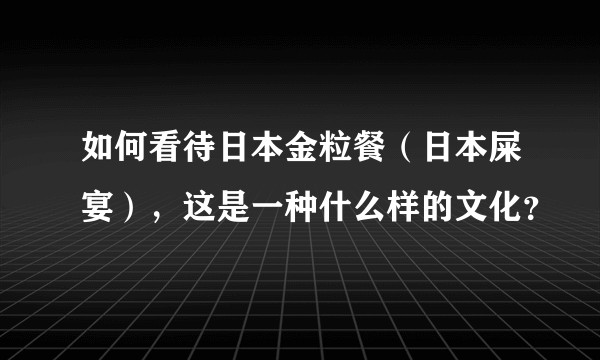 如何看待日本金粒餐（日本屎宴），这是一种什么样的文化？