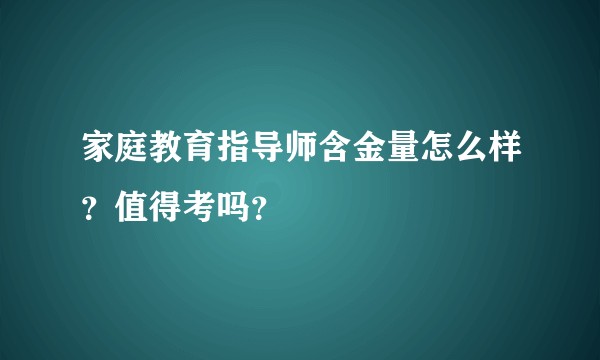 家庭教育指导师含金量怎么样？值得考吗？