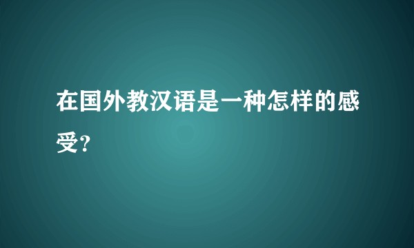 在国外教汉语是一种怎样的感受？