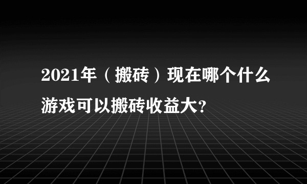 2021年（搬砖）现在哪个什么游戏可以搬砖收益大？