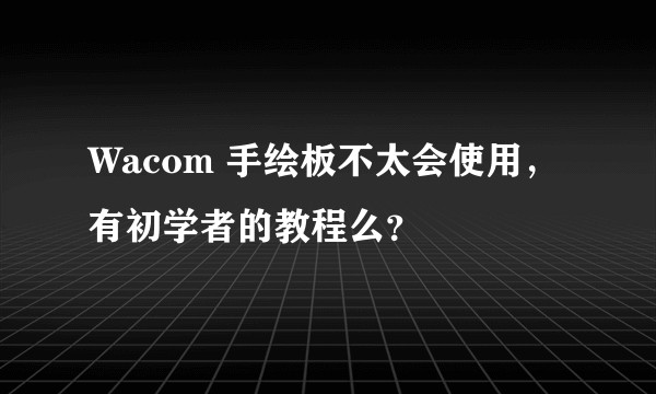Wacom 手绘板不太会使用，有初学者的教程么？