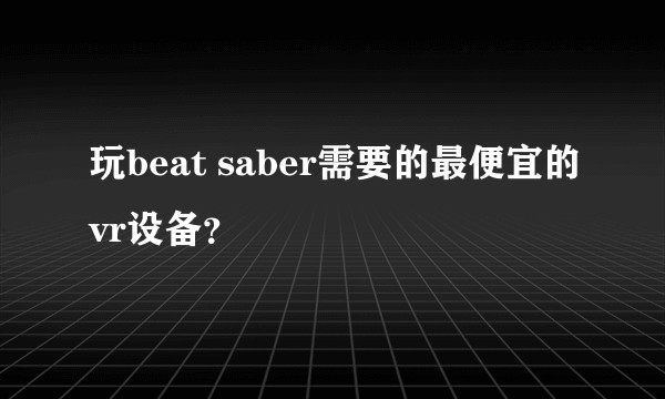 玩beat saber需要的最便宜的vr设备？
