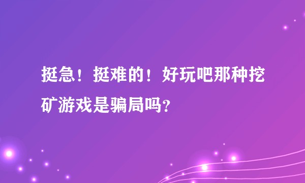挺急！挺难的！好玩吧那种挖矿游戏是骗局吗？