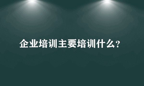 企业培训主要培训什么?