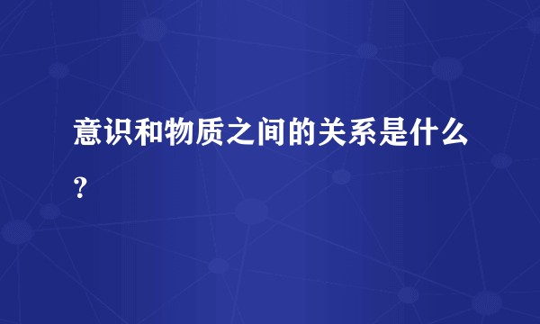 意识和物质之间的关系是什么?
