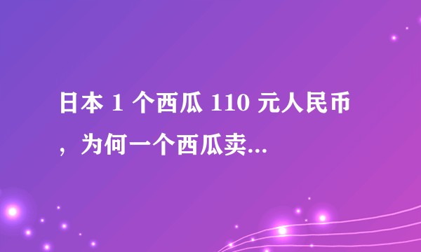 日本 1 个西瓜 110 元人民币，为何一个西瓜卖价如此高？
