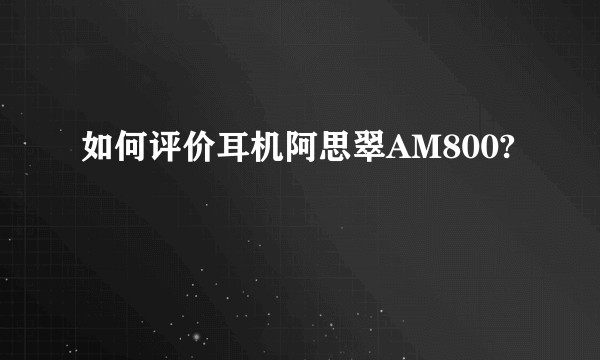 如何评价耳机阿思翠AM800?