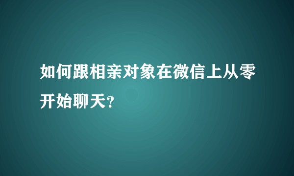 如何跟相亲对象在微信上从零开始聊天？