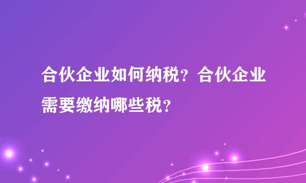 合伙企业如何纳税?合伙企业需要缴纳哪些税?