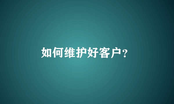 如何维护好客户？