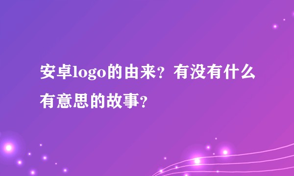 安卓logo的由来？有没有什么有意思的故事？