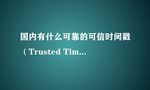 国内有什么可靠的可信时间戳(Trusted Timestamping)服务值得推荐?