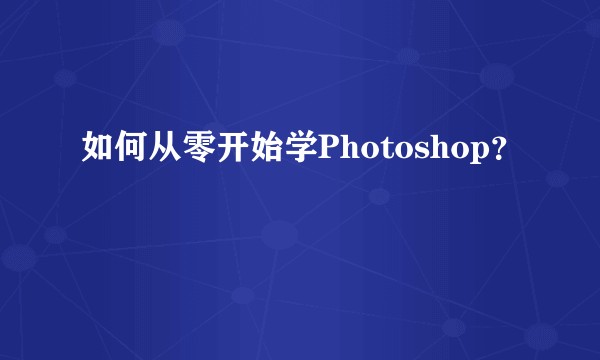 如何从零开始学Photoshop？