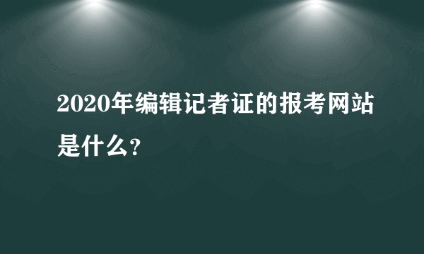 2020年编辑记者证的报考网站是什么？
