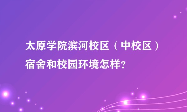 太原学院滨河校区（中校区）宿舍和校园环境怎样？