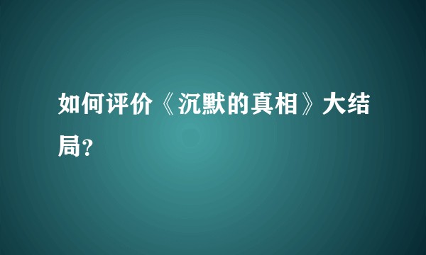 如何评价《沉默的真相》大结局？