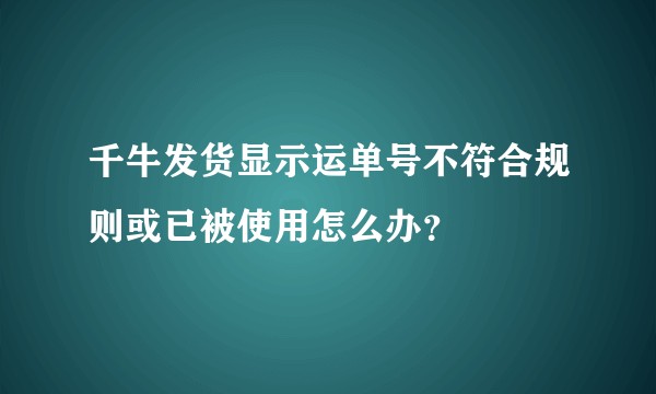 千牛发货显示运单号不符合规则或已被使用怎么办？