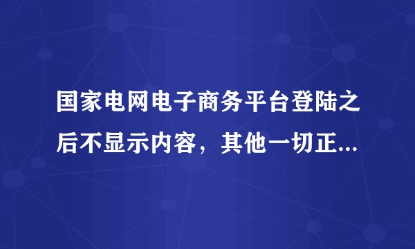 国家电网电子商务平台登陆之后不显示内容，其他一切正常，怎么回事？